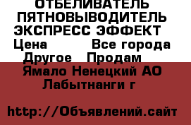 ОТБЕЛИВАТЕЛЬ-ПЯТНОВЫВОДИТЕЛЬ ЭКСПРЕСС-ЭФФЕКТ › Цена ­ 300 - Все города Другое » Продам   . Ямало-Ненецкий АО,Лабытнанги г.